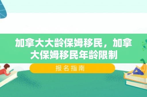 加拿大大龄保姆移民，加拿大保姆移民年龄限制