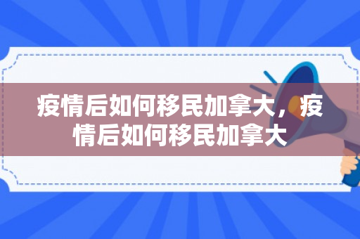 疫情后如何移民加拿大，疫情后如何移民加拿大