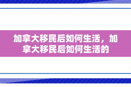 加拿大移民后如何生活，加拿大移民后如何生活的