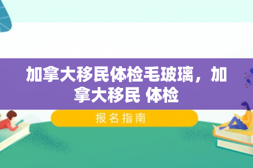 加拿大移民体检毛玻璃，加拿大移民 体检