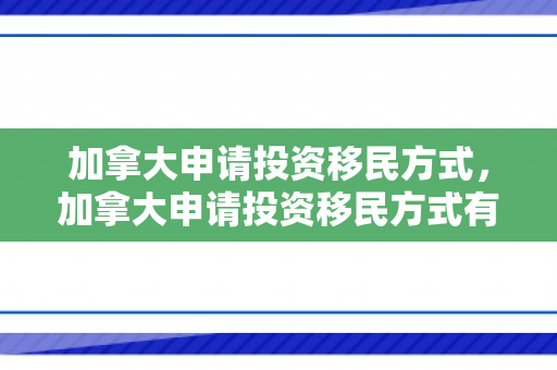 加拿大申请投资移民方式，加拿大申请投资移民方式有哪些