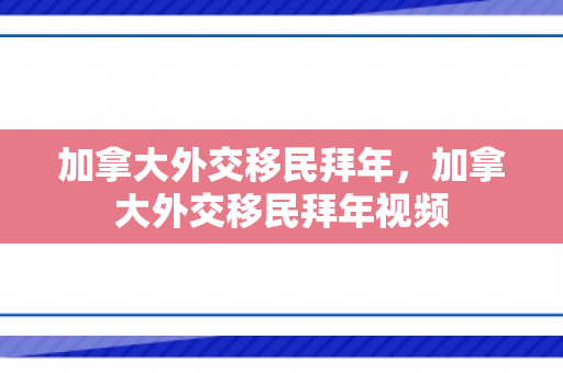 加拿大外交移民拜年，加拿大外交移民拜年视频