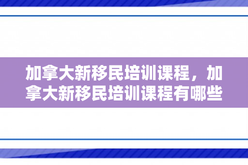 加拿大新移民培训课程，加拿大新移民培训课程有哪些