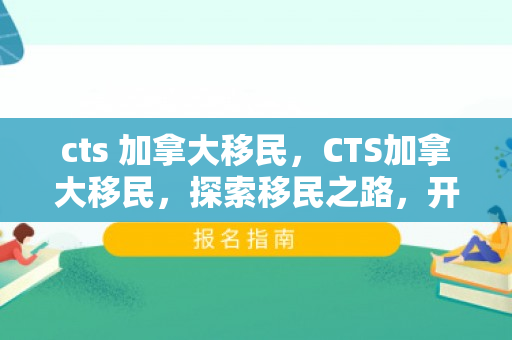 cts 加拿大移民，CTS加拿大移民，探索移民之路，开启全新生活篇章