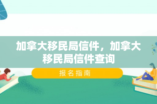 加拿大移民局信件，加拿大移民局信件查询