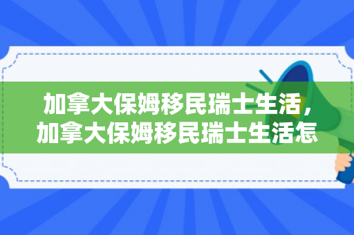 加拿大保姆移民瑞士生活，加拿大保姆移民瑞士生活怎么样