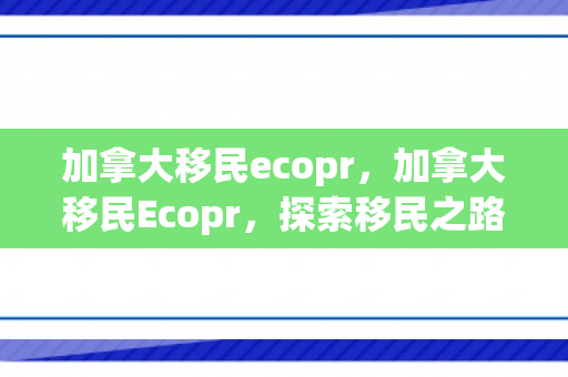 加拿大移民ecopr，加拿大移民Ecopr，探索移民之路的新机遇