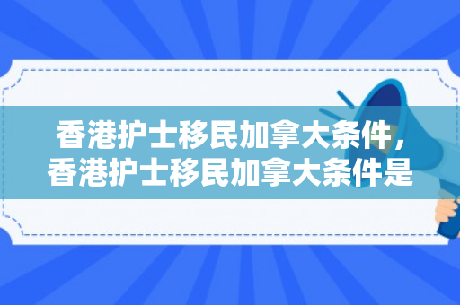 香港护士移民加拿大条件，香港护士移民加拿大条件是什么