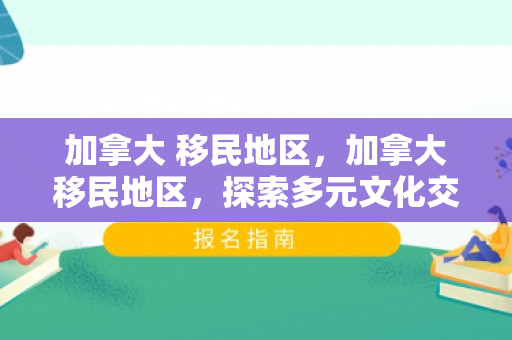 加拿大 移民地区，加拿大移民地区，探索多元文化交融之地
