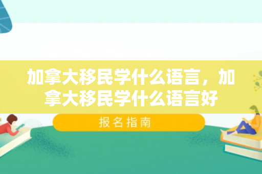 加拿大移民学什么语言，加拿大移民学什么语言好
