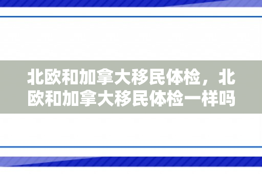 北欧和加拿大移民体检，北欧和加拿大移民体检一样吗