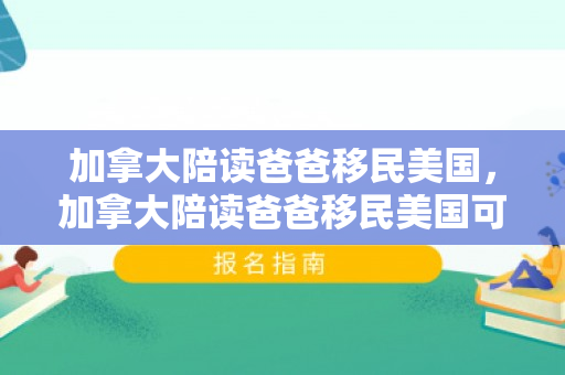 加拿大陪读爸爸移民美国，加拿大陪读爸爸移民美国可以吗