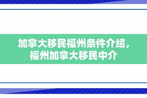 加拿大移民福州条件介绍，福州加拿大移民中介