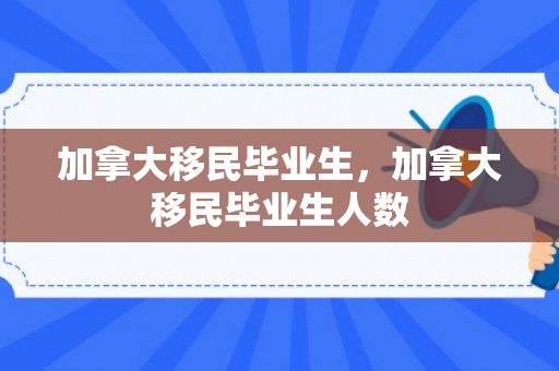 加拿大移民毕业生，加拿大移民毕业生人数
