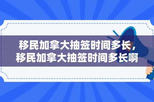 移民加拿大抽签时间多长，移民加拿大抽签时间多长啊