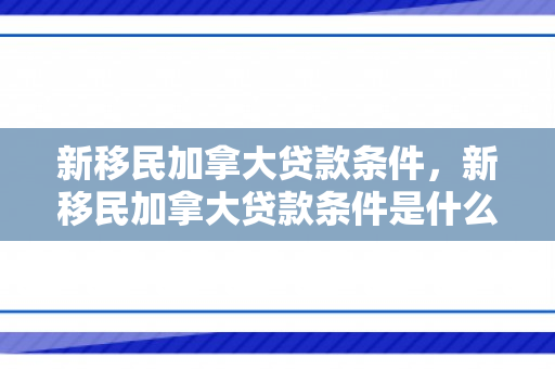 新移民加拿大贷款条件，新移民加拿大贷款条件是什么