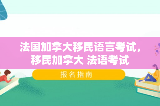 法国加拿大移民语言考试，移民加拿大 法语考试