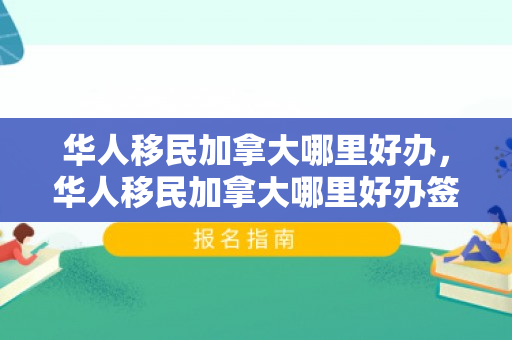 华人移民加拿大哪里好办，华人移民加拿大哪里好办签证