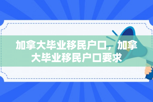 加拿大毕业移民户口，加拿大毕业移民户口要求