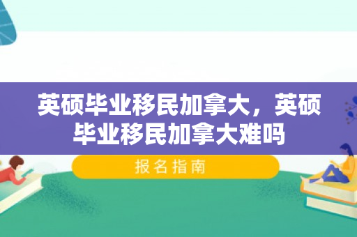 英硕毕业移民加拿大，英硕毕业移民加拿大难吗