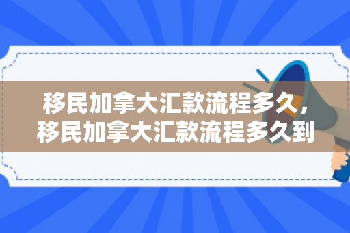 移民加拿大汇款流程多久，移民加拿大汇款流程多久到账