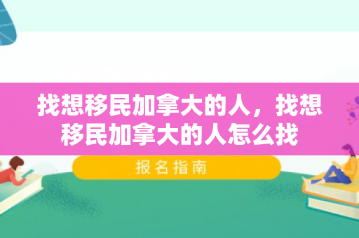 找想移民加拿大的人，找想移民加拿大的人怎么找