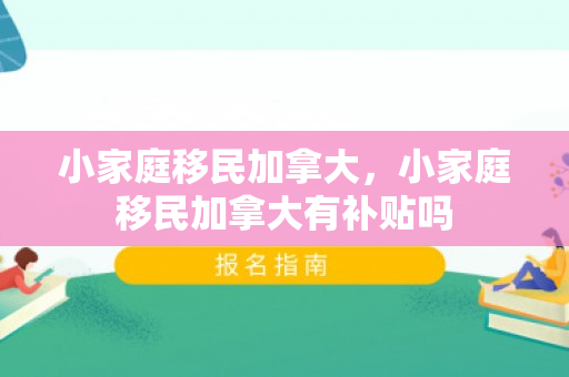 小家庭移民加拿大，小家庭移民加拿大有补贴吗