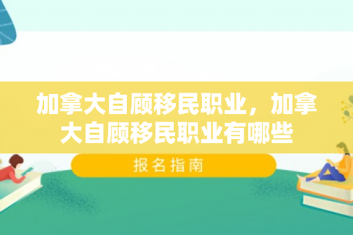 加拿大自顾移民职业，加拿大自顾移民职业有哪些