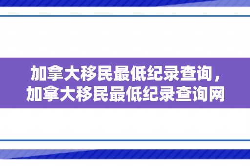 加拿大移民最低纪录查询，加拿大移民最低纪录查询网站