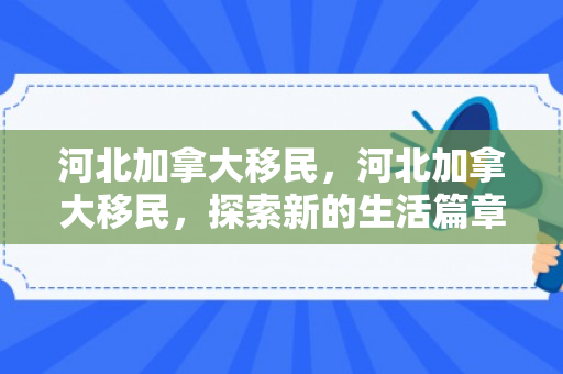 河北加拿大移民，河北加拿大移民，探索新的生活篇章