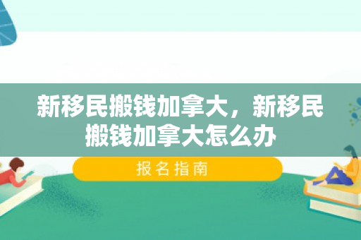 新移民搬钱加拿大，新移民搬钱加拿大怎么办
