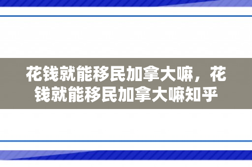花钱就能移民加拿大嘛，花钱就能移民加拿大嘛知乎