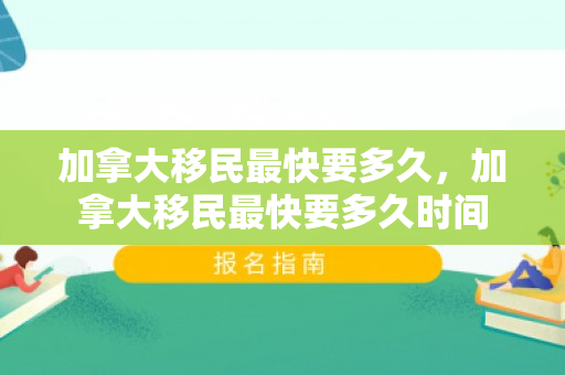 加拿大移民最快要多久，加拿大移民最快要多久时间