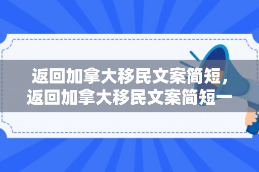 返回加拿大移民文案简短，返回加拿大移民文案简短一点