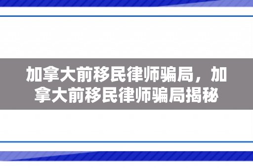 加拿大前移民律师骗局，加拿大前移民律师骗局揭秘