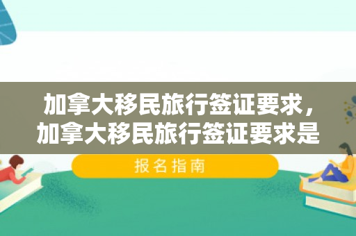 加拿大移民旅行签证要求，加拿大移民旅行签证要求是什么