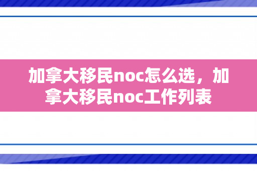 加拿大移民noc怎么选，加拿大移民noc工作列表