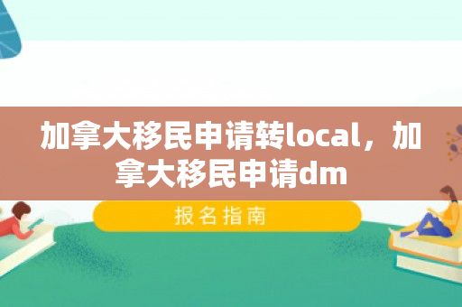 加拿大移民申请转local，加拿大移民申请dm