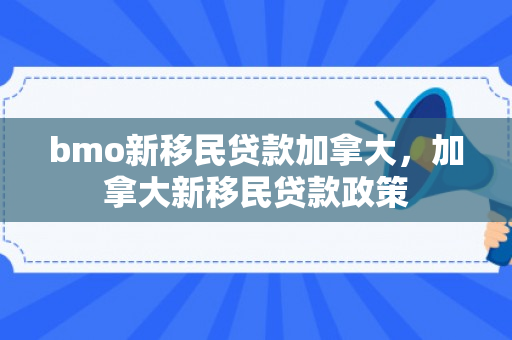 bmo新移民贷款加拿大，加拿大新移民贷款政策