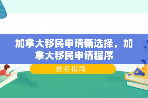 加拿大移民申请新选择，加拿大移民申请程序