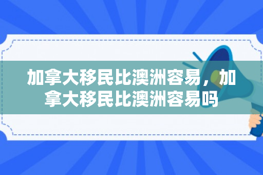 加拿大移民比澳洲容易，加拿大移民比澳洲容易吗