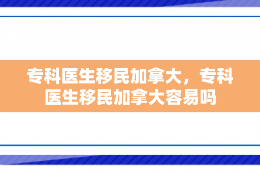 专科医生移民加拿大，专科医生移民加拿大容易吗