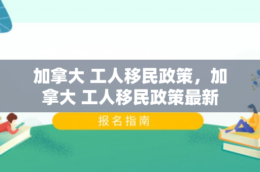 加拿大 工人移民政策，加拿大 工人移民政策最新