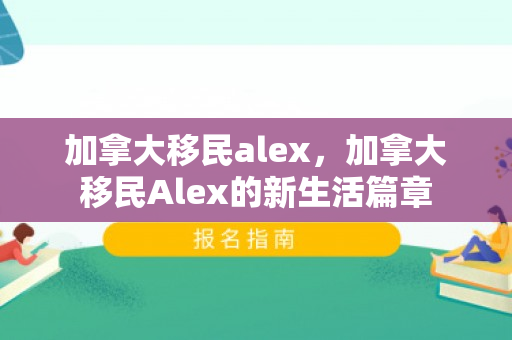 加拿大移民alex，加拿大移民Alex的新生活篇章