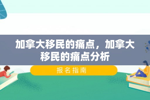 加拿大移民的痛点，加拿大移民的痛点分析