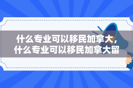 什么专业可以移民加拿大，什么专业可以移民加拿大留学