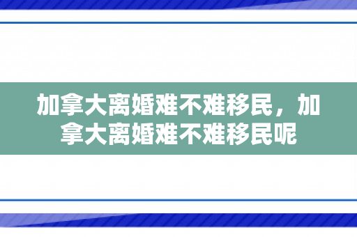 加拿大离婚难不难移民，加拿大离婚难不难移民呢
