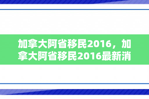 加拿大阿省移民2016，加拿大阿省移民2016最新消息