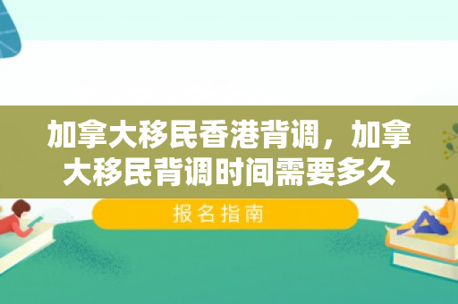 加拿大移民香港背调，加拿大移民背调时间需要多久