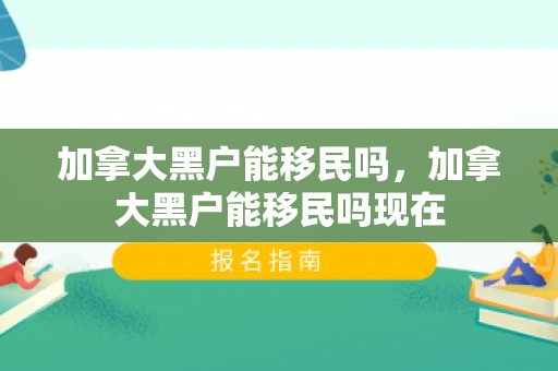 加拿大黑户能移民吗，加拿大黑户能移民吗现在